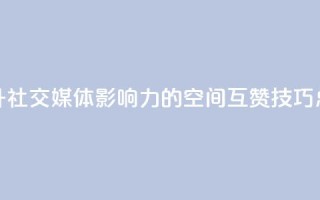 提升社交媒体影响力的空间互赞技巧总结
