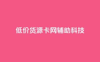 低价货源卡网辅助科技 - 实惠货源卡网络辅助科技全攻略!