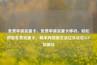 免费申请流量卡,免费申请流量卡移动,轻松获取免费流量卡,畅享网络新生活亿乐社区SUP货源站