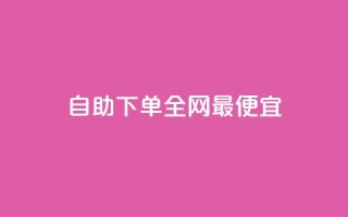 自助下单全网最便宜 - 优化标题:全网最低价!自助下单,轻松省钱享服务~
