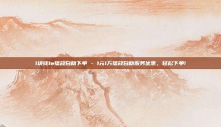 1块钱1w播放自助下单 - 1元1万播放自助服务优惠,轻松下单!