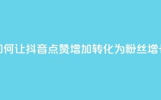 如何让抖音点赞增加转化为粉丝增长