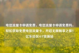 电信流量卡申请免费,电信流量卡申请免费吗,轻松获取免费电信流量卡,开启无限畅享之旅!亿乐社区SUP货源站