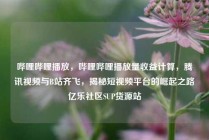 哔哩哔哩播放,哔哩哔哩播放量收益计算,腾讯视频与B站齐飞,揭秘短视频平台的崛起之路亿乐社区SUP货源站