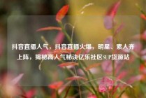 抖音直播人气,抖音直播火爆,明星、素人齐上阵,揭秘高人气秘诀亿乐社区SUP货源站