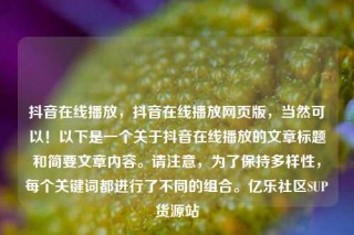 抖音在线播放,抖音在线播放网页版,当然可以!以下是一个关于抖音在线播放的文章标题和简要文章内容。请注意,为了保持多样性,每个关键词都进行了不同的组合。亿乐社区SUP货源站