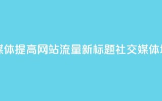 原标题:如何用社交媒体提高网站流量? 新标题:社交媒体增加网站流量的方法