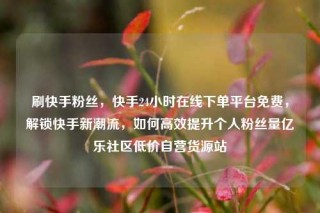 刷快手粉丝,快手24小时在线下单平台免费,解锁快手新潮流,如何高效提升个人粉丝量亿乐社区低价自营货源站