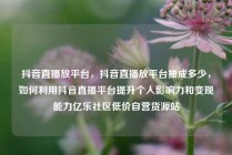 抖音直播放平台,抖音直播放平台抽成多少,如何利用抖音直播平台提升个人影响力和变现能力亿乐社区低价自营货源站