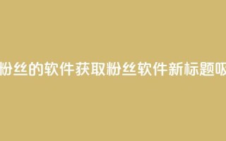 免获得粉丝的软件(获取粉丝软件新标题:吸粉软件。)