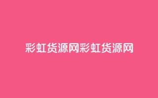 彩虹货源网(彩虹货源网 - 货源丰富)
