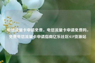 电信流量卡申请免费,电信流量卡申请免费吗,免费电信流量卡申请指南亿乐社区SUP货源站