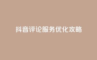 抖音评论服务优化攻略