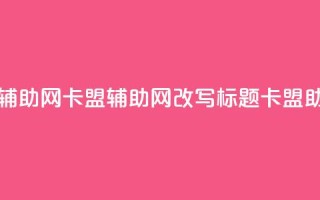 卡盟辅助网(卡盟辅助网改写标题：卡盟助手网)