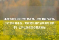 小红书业务平台小红书点赞,小红书官方点赞,小红书业务平台,如何提升用户活跃度与点赞率?亿乐社区低价自营货源站