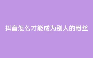 抖音怎么才能成为别人的粉丝 - 如何在抖音成为他人的忠实粉丝!