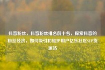抖音粉丝,抖音粉丝排名前十名,探索抖音的粉丝经济,如何吸引和维护用户亿乐社区SUP货源站