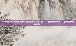 24小时QQ空间访客,免费刷qq永久会员网站卡盟 - qq待刷免费访客 - qq刷空间说说浏览次