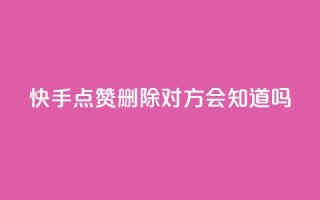 快手点赞删除对方会知道吗 - 快手删除点赞后对方是否会知晓揭秘!