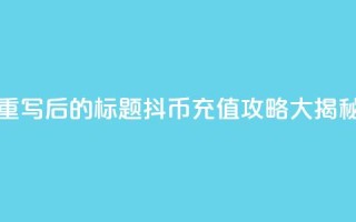 重写后的标题：抖币充值攻略大揭秘