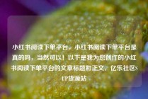小红书阅读下单平台,小红书阅读下单平台是真的吗,当然可以!以下是我为您创作的小红书阅读下单平台的文章标题和正文,亿乐社区SUP货源站
