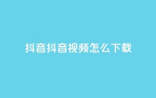 抖音抖音视频怎么下载 - 抖音视频怎么轻松下载与分享!