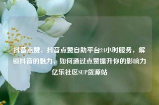 抖音点赞,抖音点赞自助平台24小时服务,解锁抖音的魅力,如何通过点赞提升你的影响力亿乐社区SUP货源站