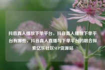 抖音真人播放下单平台,抖音真人播放下单平台有哪些,抖音真人直播与下单平台的融合探索亿乐社区SUP货源站