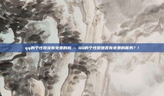 qq的个性赞没有免费的吗 - QQ的个性赞是否有免费的服务?!