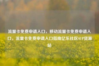 流量卡免费申请入口,移动流量卡免费申请入口,流量卡免费申请入口指南亿乐社区SUP货源站