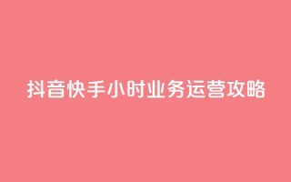 抖音快手24小时业务运营攻略