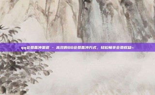 qq会员直冲渠道 - 高效的QQ会员直冲方式,轻松畅享会员权益~