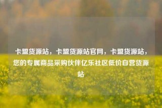 卡盟货源站,卡盟货源站官网,卡盟货源站,您的专属商品采购伙伴亿乐社区低价自营货源站