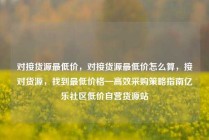 对接货源最低价,对接货源最低价怎么算,接对货源,找到最低价格—高效采购策略指南亿乐社区低价自营货源站