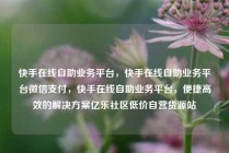 快手在线自助业务平台,快手在线自助业务平台微信支付,快手在线自助业务平台,便捷高效的解决方案亿乐社区低价自营货源站