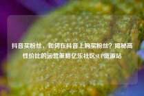 抖音买粉丝,如何在抖音上购买粉丝?揭秘高性价比的运营策略亿乐社区SUP货源站