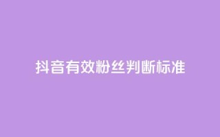 抖音有效粉丝判断标准 - 如何确定抖音真实粉丝质量!