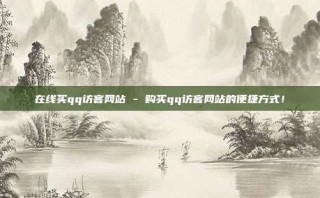 在线买qq访客网站 - 购买qq访客网站的便捷方式!