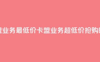 卡盟qq业务最低价(卡盟QQ业务超低价,抢购即可)