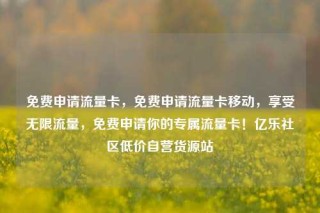 免费申请流量卡,免费申请流量卡移动,享受无限流量,免费申请你的专属流量卡!亿乐社区低价自营货源站