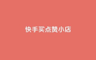快手买点赞小店 - 快手点赞小店如何轻松购买和提升人气!