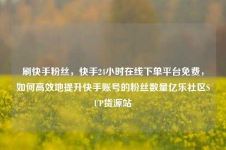 刷快手粉丝,快手24小时在线下单平台免费,如何高效地提升快手账号的粉丝数量亿乐社区SUP货源站