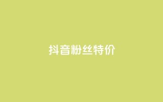 抖音粉丝特价 - 特价活动:抖音粉丝获取新方式揭秘!