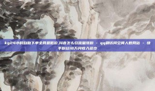 kg24小时自助下单全网最低价,抖音怎么引流量涨粉 - qq刷访问空间人数网站 - 快手粉丝18万月收入多少