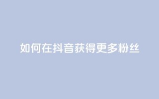 如何在抖音获得更多粉丝