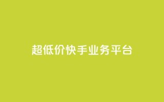 超低价快手业务平台 - 超值快手业务平台助力创业新机遇!