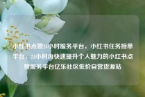 小红书点赞24小时服务平台,小红书任务接单平台,24小时内快速提升个人魅力的小红书点赞服务平台亿乐社区低价自营货源站