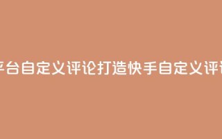 快手评论自助平台自定义评论(打造快手自定义评论,提升平台表现)