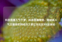 抖音直播人气下单,抖音直播带货,揭秘高人气主播背后的成功之道亿乐社区SUP货源站