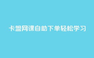 卡盟网课自助下单，轻松学习！